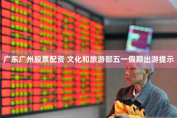 广东广州股票配资 文化和旅游部五一假期出游提示