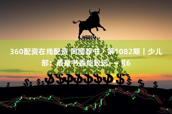 360配资在线配资 同图荐书 · 第1082期丨少儿部：最是书香能致远——《6