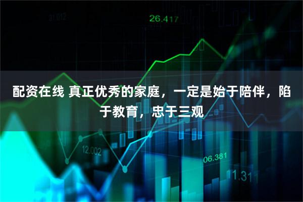 配资在线 真正优秀的家庭，一定是始于陪伴，陷于教育，忠于三观