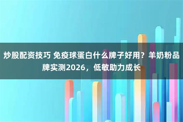 炒股配资技巧 免疫球蛋白什么牌子好用？羊奶粉品牌实测2026，低敏助力成长