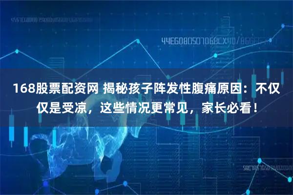 168股票配资网 揭秘孩子阵发性腹痛原因：不仅仅是受凉，这些情况更常见，家长必看！