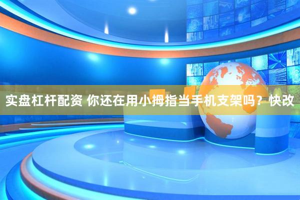 实盘杠杆配资 你还在用小拇指当手机支架吗？快改