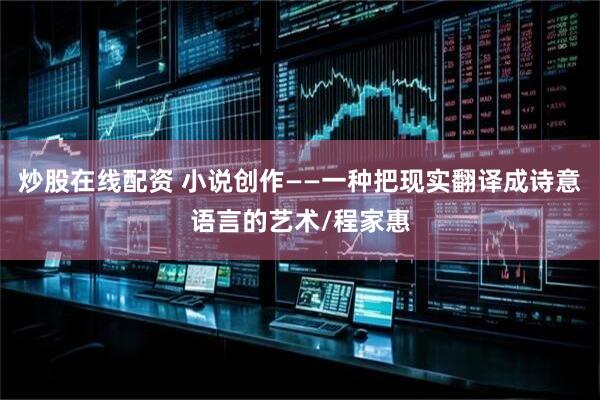 炒股在线配资 小说创作——一种把现实翻译成诗意语言的艺术/程家惠