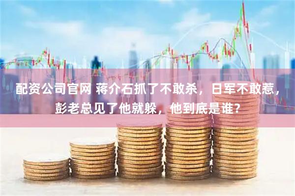 配资公司官网 蒋介石抓了不敢杀，日军不敢惹，彭老总见了他就躲，他到底是谁？