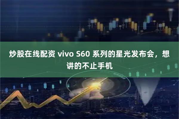 炒股在线配资 vivo S60 系列的星光发布会，想讲的不止手机