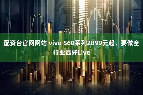 配资台官网网站 vivo S60系列2899元起，要做全行业最好Live