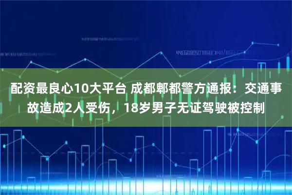 配资最良心10大平台 成都郫都警方通报：交通事故造成2人受伤，18岁男子无证驾驶被控制