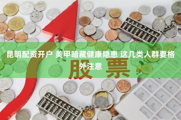 昆明配资开户 美甲暗藏健康隐患 这几类人群要格外注意