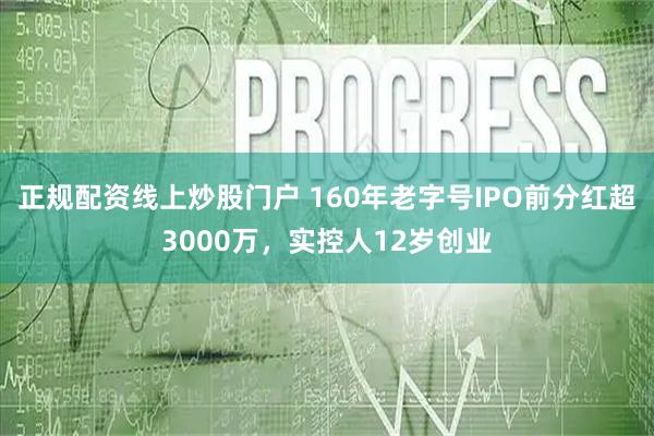 正规配资线上炒股门户 160年老字号IPO前分红超3000万，实控人12岁创业