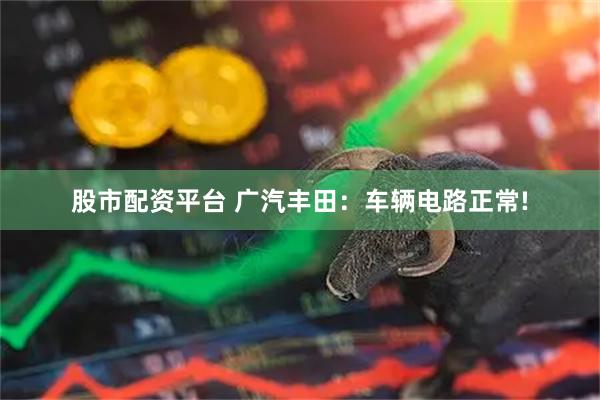 股市配资平台 广汽丰田：车辆电路正常!