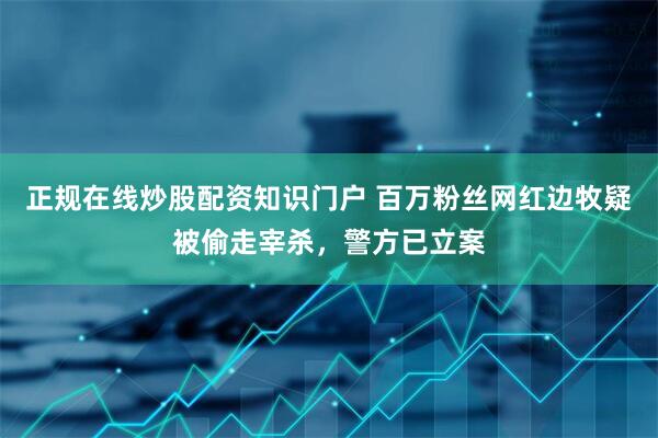 正规在线炒股配资知识门户 百万粉丝网红边牧疑被偷走宰杀，警方已立案