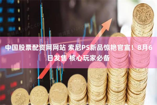 中国股票配资网网站 索尼PS新品惊艳官宣！8月6日发售 核心玩家必备