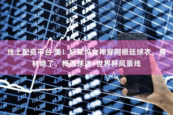 线上配资平台 美！好莱坞女神穿阿根廷球衣，身材绝了，梅西球迷+世界杯风景线