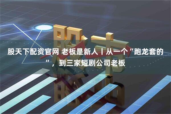 股天下配资官网 老板是新人丨从一个“跑龙套的”，到三家短剧公司老板