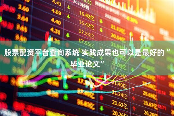 股票配资平台查询系统 实践成果也可以是最好的“毕业论文”