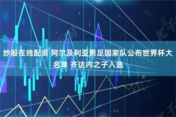 炒股在线配资 阿尔及利亚男足国家队公布世界杯大名单 齐达内之子入选