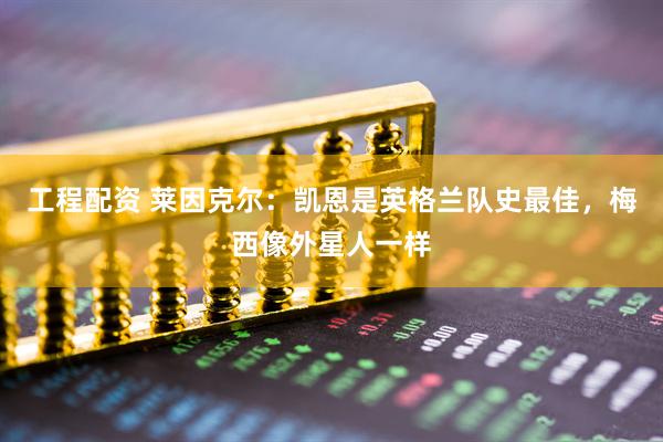 工程配资 莱因克尔：凯恩是英格兰队史最佳，梅西像外星人一样