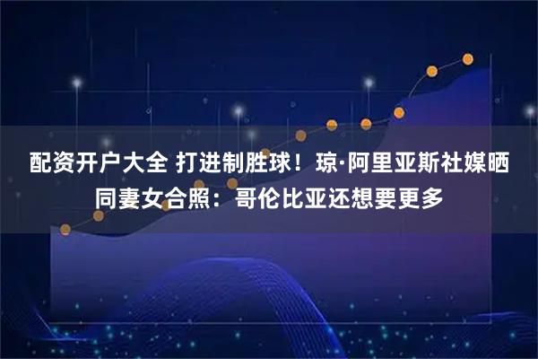 配资开户大全 打进制胜球！琼·阿里亚斯社媒晒同妻女合照：哥伦比亚还想要更多