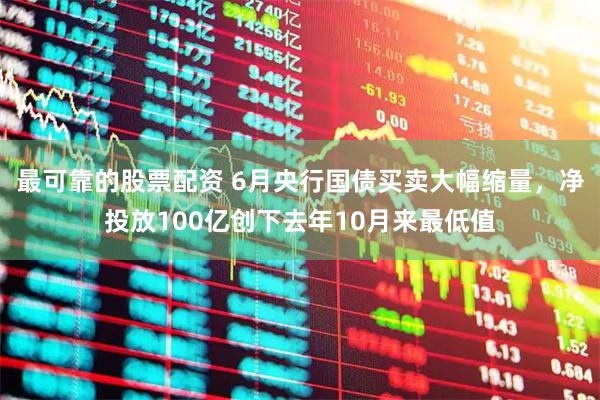 最可靠的股票配资 6月央行国债买卖大幅缩量，净投放100亿创下去年10月来最低值