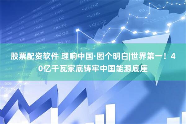 股票配资软件 理响中国·图个明白|世界第一！40亿千瓦家底铸牢中国能源底座