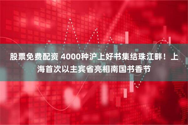 股票免费配资 4000种沪上好书集结珠江畔！上海首次以主宾省亮相南国书香节