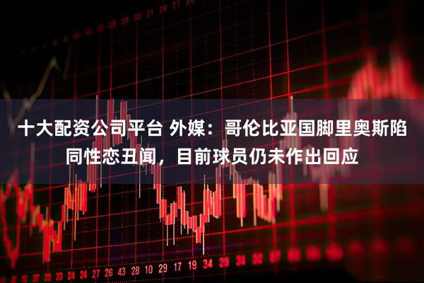十大配资公司平台 外媒：哥伦比亚国脚里奥斯陷同性恋丑闻，目前球员仍未作出回应