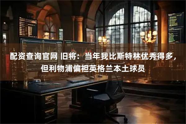 配资查询官网 旧将：当年我比斯特林优秀得多，但利物浦偏袒英格兰本土球员