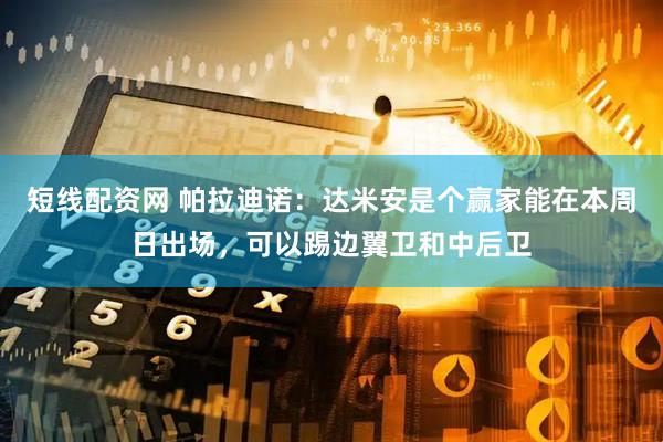 短线配资网 帕拉迪诺：达米安是个赢家能在本周日出场，可以踢边翼卫和中后卫