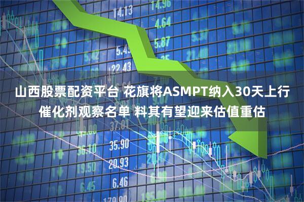 山西股票配资平台 花旗将ASMPT纳入30天上行催化剂观察名单 料其有望迎来估值重估