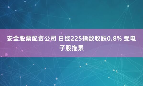 安全股票配资公司 日经225指数收跌0.8% 受电子股拖累